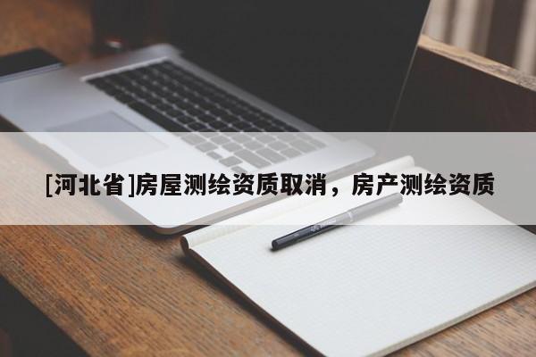[河北省]房屋測(cè)繪資質(zhì)取消，房產(chǎn)測(cè)繪資質(zhì)