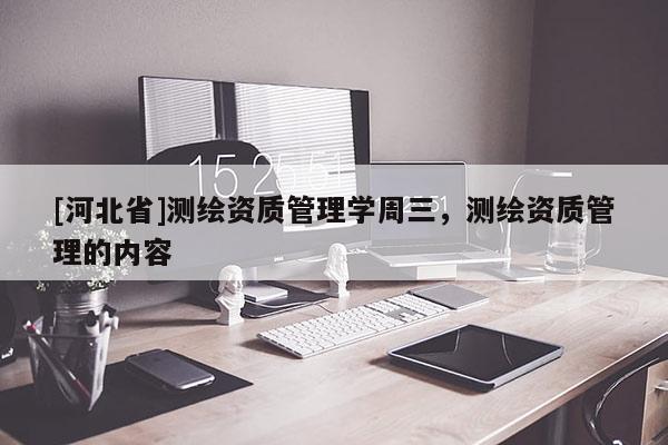 [河北省]測繪資質(zhì)管理學周三，測繪資質(zhì)管理的內(nèi)容