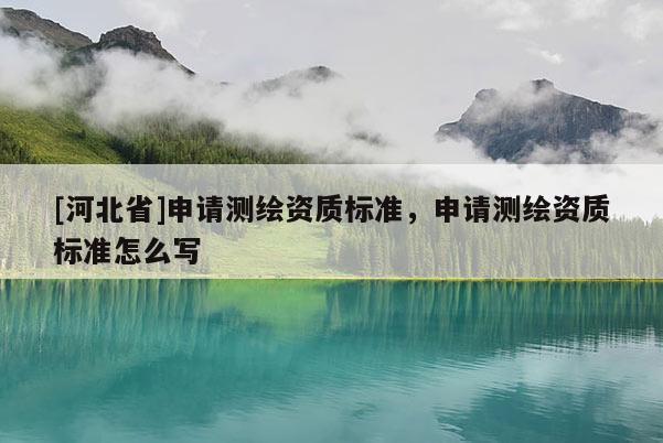 [河北省]申請(qǐng)測(cè)繪資質(zhì)標(biāo)準(zhǔn)，申請(qǐng)測(cè)繪資質(zhì)標(biāo)準(zhǔn)怎么寫(xiě)