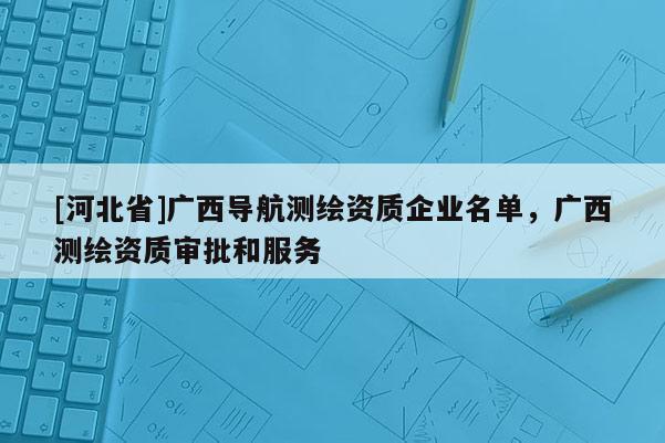 [河北省]廣西導航測繪資質企業(yè)名單，廣西測繪資質審批和服務