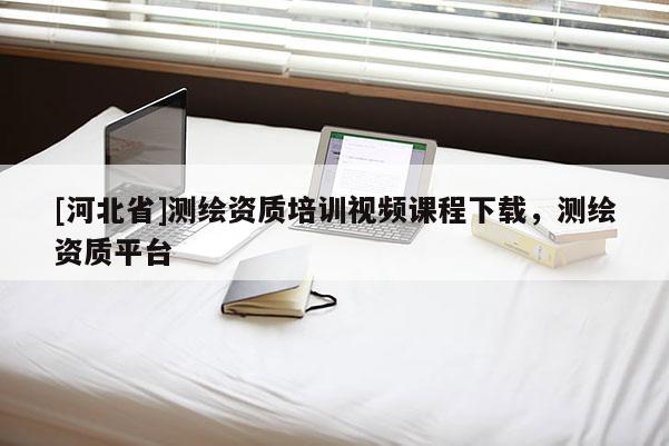 [河北省]測(cè)繪資質(zhì)培訓(xùn)視頻課程下載，測(cè)繪資質(zhì)平臺(tái)