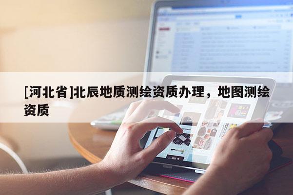 [河北省]北辰地質(zhì)測(cè)繪資質(zhì)辦理，地圖測(cè)繪資質(zhì)