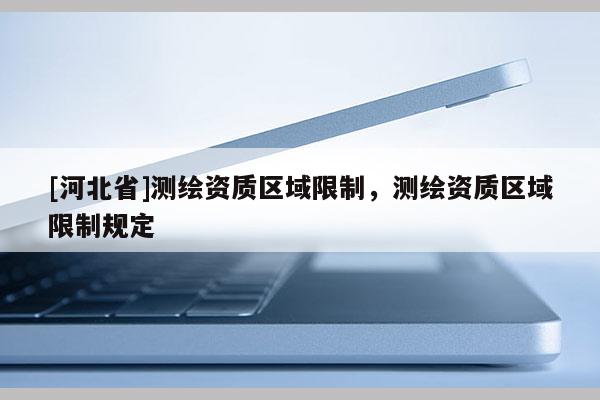 [河北省]測繪資質(zhì)區(qū)域限制，測繪資質(zhì)區(qū)域限制規(guī)定