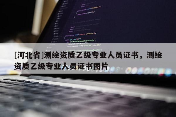 [河北省]測繪資質(zhì)乙級專業(yè)人員證書，測繪資質(zhì)乙級專業(yè)人員證書圖片