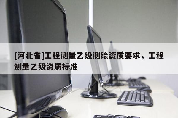 [河北省]工程測量乙級測繪資質(zhì)要求，工程測量乙級資質(zhì)標準