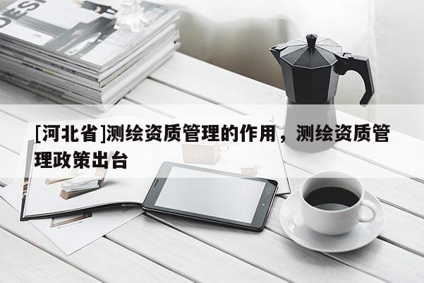 [河北省]測繪資質(zhì)管理的作用，測繪資質(zhì)管理政策出臺