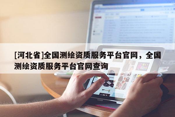 [河北省]全國(guó)測(cè)繪資質(zhì)服務(wù)平臺(tái)官網(wǎng)，全國(guó)測(cè)繪資質(zhì)服務(wù)平臺(tái)官網(wǎng)查詢