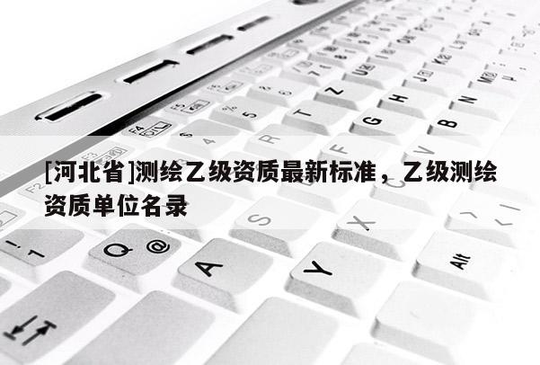 [河北省]測(cè)繪乙級(jí)資質(zhì)最新標(biāo)準(zhǔn)，乙級(jí)測(cè)繪資質(zhì)單位名錄