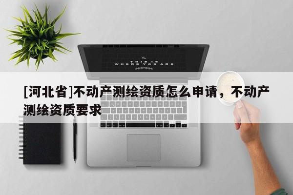 [河北省]不動(dòng)產(chǎn)測(cè)繪資質(zhì)怎么申請(qǐng)，不動(dòng)產(chǎn)測(cè)繪資質(zhì)要求