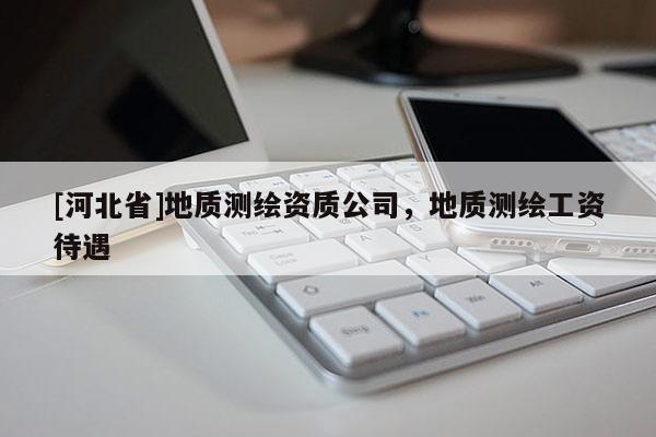 [河北省]地質(zhì)測(cè)繪資質(zhì)公司，地質(zhì)測(cè)繪工資待遇