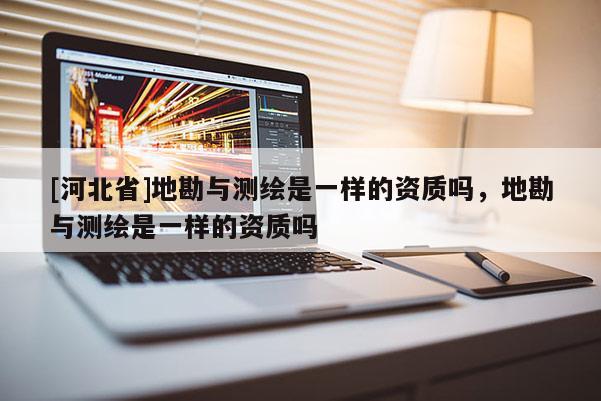 [河北省]地勘與測(cè)繪是一樣的資質(zhì)嗎，地勘與測(cè)繪是一樣的資質(zhì)嗎