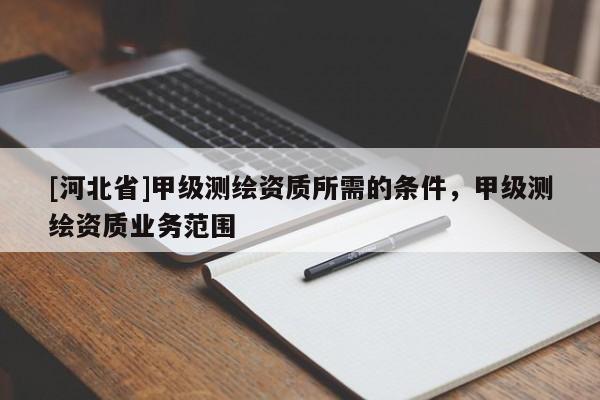 [河北省]甲級(jí)測(cè)繪資質(zhì)所需的條件，甲級(jí)測(cè)繪資質(zhì)業(yè)務(wù)范圍