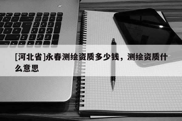 [河北省]永春測繪資質(zhì)多少錢，測繪資質(zhì)什么意思