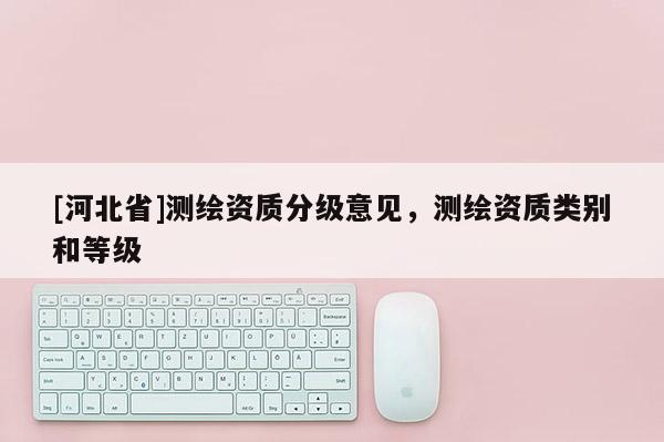 [河北省]測繪資質(zhì)分級意見，測繪資質(zhì)類別和等級