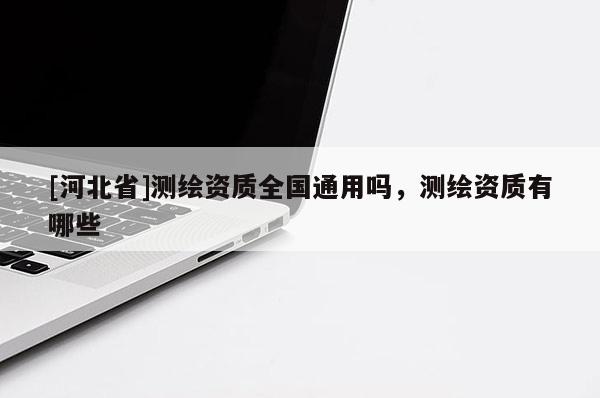 [河北省]測(cè)繪資質(zhì)全國(guó)通用嗎，測(cè)繪資質(zhì)有哪些