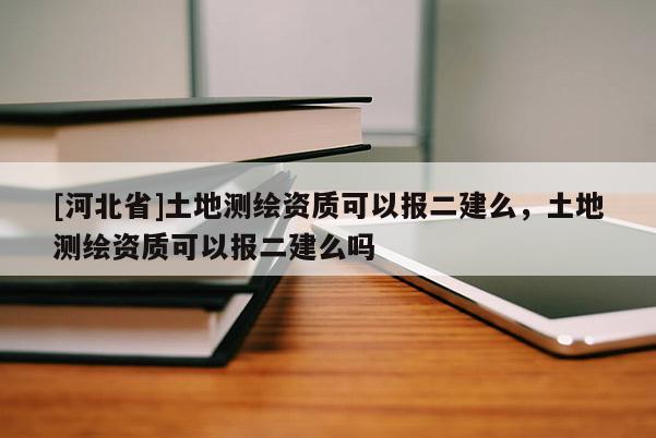 [河北省]土地測繪資質(zhì)可以報二建么，土地測繪資質(zhì)可以報二建么嗎