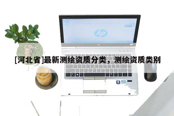 [河北省]最新測(cè)繪資質(zhì)分類(lèi)，測(cè)繪資質(zhì)類(lèi)別