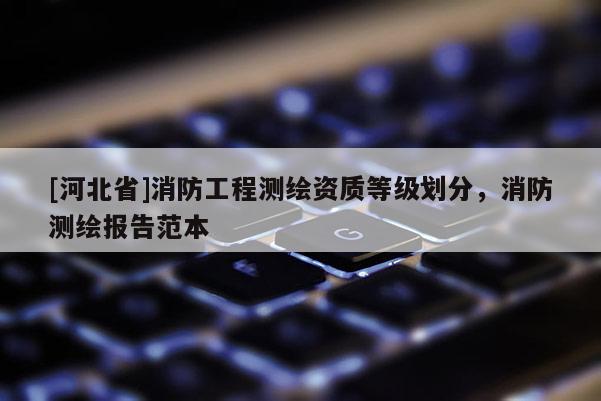 [河北省]消防工程測(cè)繪資質(zhì)等級(jí)劃分，消防測(cè)繪報(bào)告范本