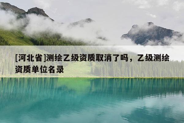 [河北省]測(cè)繪乙級(jí)資質(zhì)取消了嗎，乙級(jí)測(cè)繪資質(zhì)單位名錄