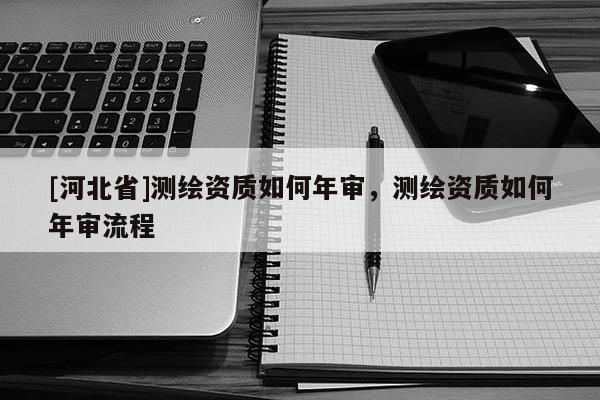 [河北省]測繪資質(zhì)如何年審，測繪資質(zhì)如何年審流程