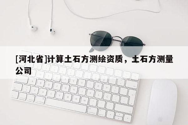 [河北省]計算土石方測繪資質(zhì)，土石方測量公司