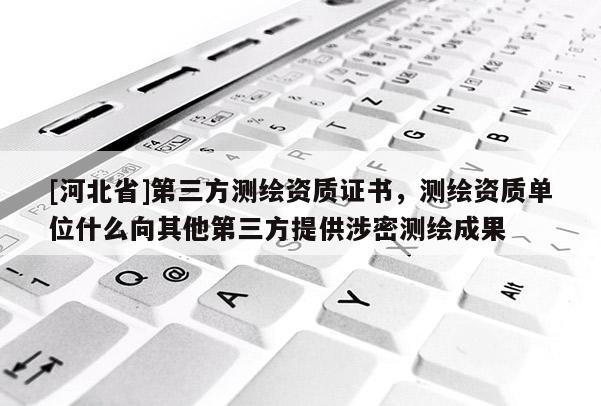 [河北省]第三方測(cè)繪資質(zhì)證書(shū)，測(cè)繪資質(zhì)單位什么向其他第三方提供涉密測(cè)繪成果