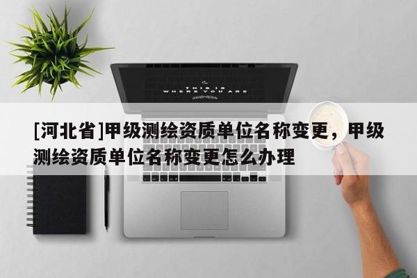 [河北省]甲級(jí)測(cè)繪資質(zhì)單位名稱變更，甲級(jí)測(cè)繪資質(zhì)單位名稱變更怎么辦理