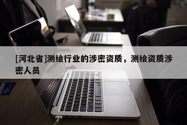[河北省]測繪行業(yè)的涉密資質(zhì)，測繪資質(zhì)涉密人員