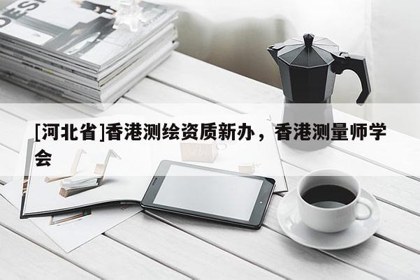 [河北省]香港測(cè)繪資質(zhì)新辦，香港測(cè)量師學(xué)會(huì)