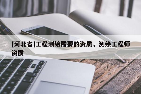 [河北省]工程測(cè)繪需要的資質(zhì)，測(cè)繪工程師資質(zhì)