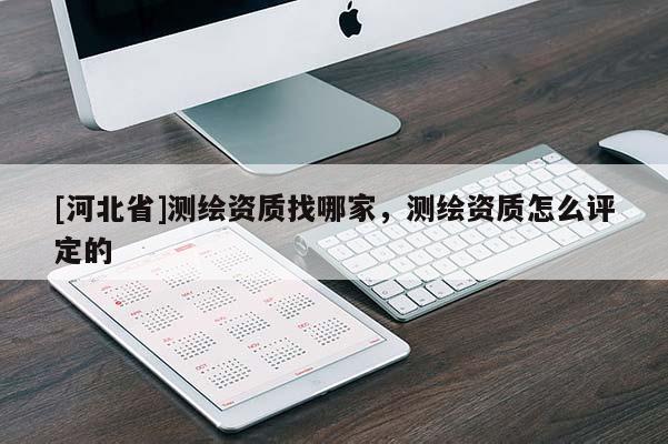 [河北省]測繪資質找哪家，測繪資質怎么評定的