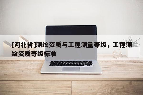 [河北省]測(cè)繪資質(zhì)與工程測(cè)量等級(jí)，工程測(cè)繪資質(zhì)等級(jí)標(biāo)準(zhǔn)