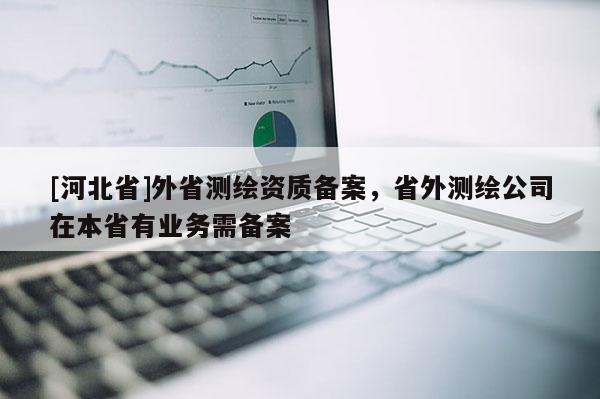 [河北省]外省測繪資質(zhì)備案，省外測繪公司在本省有業(yè)務(wù)需備案