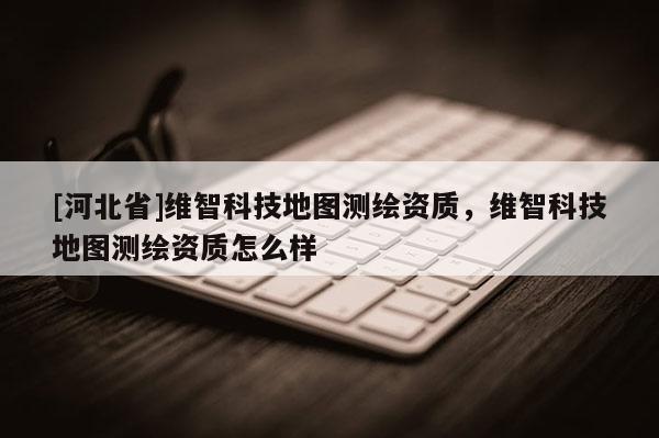 [河北省]維智科技地圖測繪資質(zhì)，維智科技地圖測繪資質(zhì)怎么樣