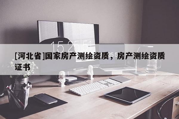 [河北省]國家房產(chǎn)測繪資質(zhì)，房產(chǎn)測繪資質(zhì)證書
