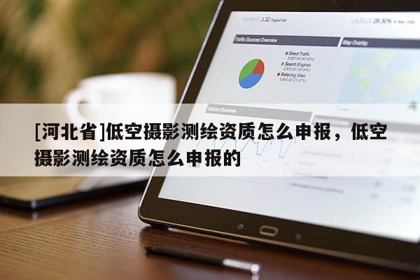 [河北省]低空攝影測(cè)繪資質(zhì)怎么申報(bào)，低空攝影測(cè)繪資質(zhì)怎么申報(bào)的