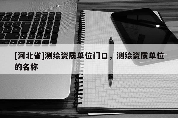 [河北省]測(cè)繪資質(zhì)單位門口，測(cè)繪資質(zhì)單位的名稱