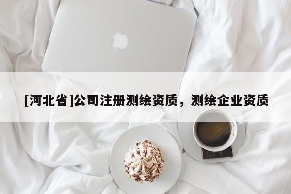 [河北省]公司注冊(cè)測(cè)繪資質(zhì)，測(cè)繪企業(yè)資質(zhì)