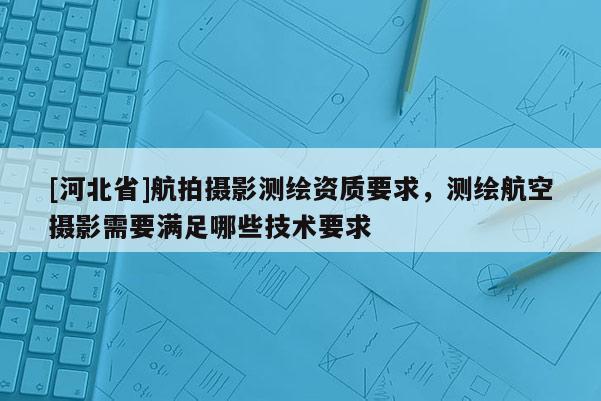 [河北省]航拍攝影測繪資質(zhì)要求，測繪航空攝影需要滿足哪些技術(shù)要求