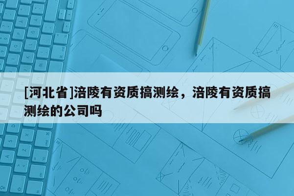 [河北省]涪陵有資質(zhì)搞測(cè)繪，涪陵有資質(zhì)搞測(cè)繪的公司嗎