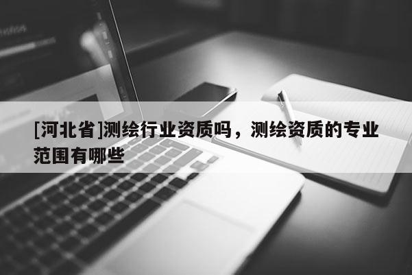[河北省]測繪行業(yè)資質(zhì)嗎，測繪資質(zhì)的專業(yè)范圍有哪些