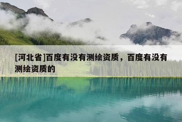 [河北省]百度有沒有測繪資質(zhì)，百度有沒有測繪資質(zhì)的