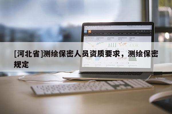 [河北省]測(cè)繪保密人員資質(zhì)要求，測(cè)繪保密規(guī)定