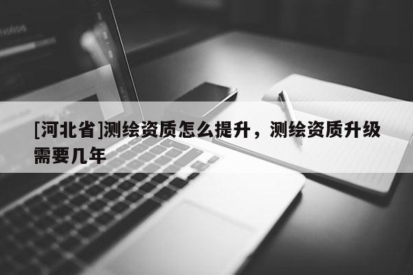 [河北省]測繪資質(zhì)怎么提升，測繪資質(zhì)升級需要幾年
