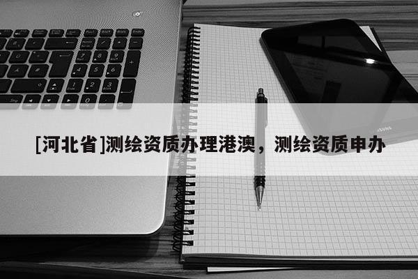 [河北省]測(cè)繪資質(zhì)辦理港澳，測(cè)繪資質(zhì)申辦