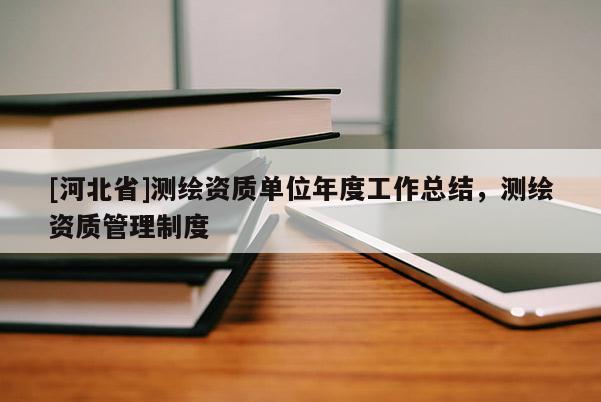 [河北省]測(cè)繪資質(zhì)單位年度工作總結(jié)，測(cè)繪資質(zhì)管理制度