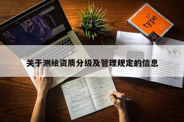 關(guān)于測繪資質(zhì)分級及管理規(guī)定的信息