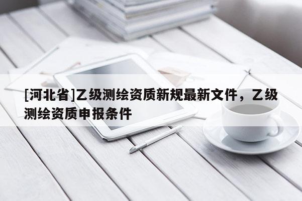 [河北省]乙級測繪資質新規(guī)最新文件，乙級測繪資質申報條件