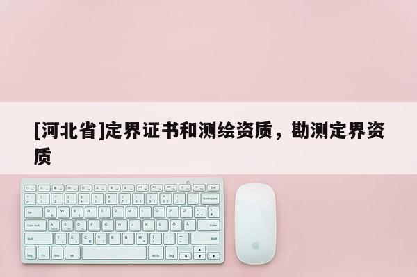 [河北省]定界證書和測(cè)繪資質(zhì)，勘測(cè)定界資質(zhì)