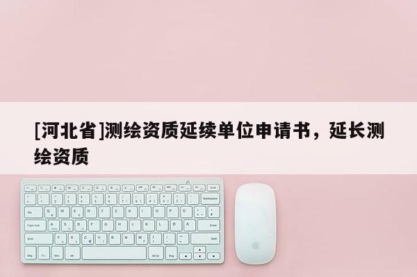 [河北省]測繪資質(zhì)延續(xù)單位申請書，延長測繪資質(zhì)